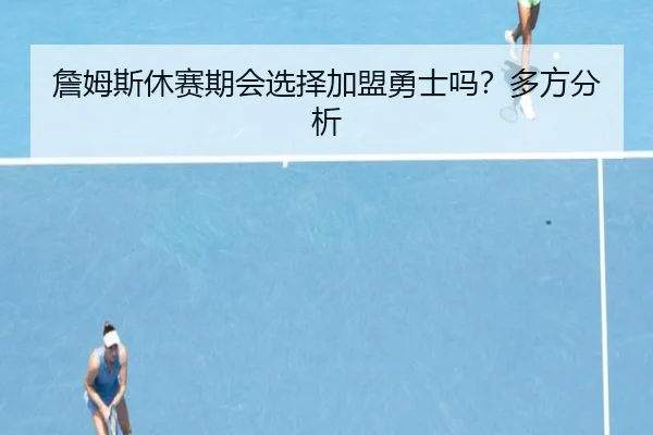 詹姆斯休赛期会选择加盟勇士吗？多方分析